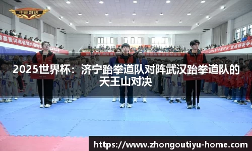 2025世界杯：济宁跆拳道队对阵武汉跆拳道队的天王山对决