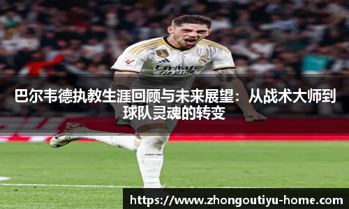 巴尔韦德执教生涯回顾与未来展望：从战术大师到球队灵魂的转变